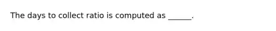 The days to collect ratio is computed as ______.