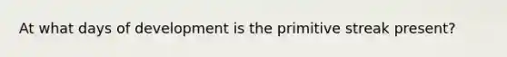 At what days of development is the primitive streak present?