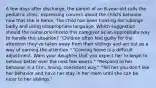 A few days after discharge, the parent of an 8-year-old calls the pediatric clinic, expressing concern about the child's behavior now that she is home. The child has been treating her siblings badly and using inappropriate language. Which suggestion should the nurse prioritizeto this caregiver as an appropriate way to handle this situation? "Children often feel guilty for the attention they've taken away from their siblings and act out as a way of earning the attention." "Coming home is a difficult adjustment. Warn your daughter that you expect her to begin to behave better over the next few weeks." "Respond to her behavior in a firm, loving, consistent way." "Tell her you don't like her behavior and have her stay in her room until she can be nicer to her siblings."