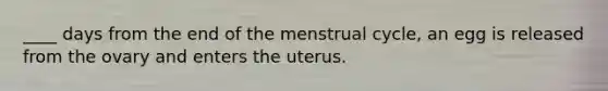 ____ days from the end of the menstrual cycle, an egg is released from the ovary and enters the uterus.