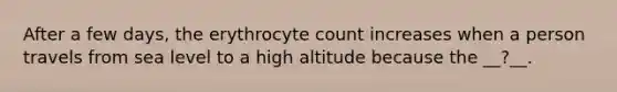 After a few days, the erythrocyte count increases when a person travels from sea level to a high altitude because the __?__.