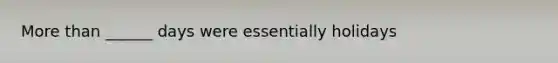 <a href='https://www.questionai.com/knowledge/keWHlEPx42-more-than' class='anchor-knowledge'>more than</a> ______ days were essentially holidays