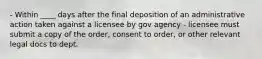 - Within ____ days after the final deposition of an administrative action taken against a licensee by gov agency - licensee must submit a copy of the order, consent to order, or other relevant legal docs to dept.