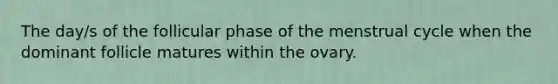 The day/s of the follicular phase of the menstrual cycle when the dominant follicle matures within the ovary.