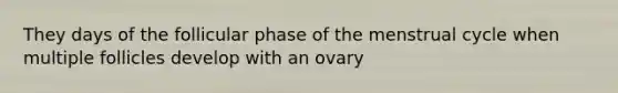 They days of the follicular phase of the menstrual cycle when multiple follicles develop with an ovary