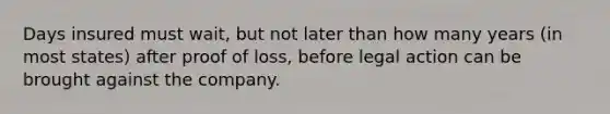 Days insured must wait, but not later than how many years (in most states) after proof of loss, before legal action can be brought against the company.