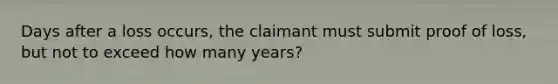 Days after a loss occurs, the claimant must submit proof of loss, but not to exceed how many years?