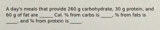 A day's meals that provide 260 g carbohydrate, 30 g protein, and 60 g of fat are ______ Cal. % from carbs is _____, % from fats is _____, and % from protein is _____.