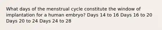 What days of the menstrual cycle constitute the window of implantation for a human embryo? Days 14 to 16 Days 16 to 20 Days 20 to 24 Days 24 to 28