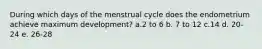 During which days of the menstrual cycle does the endometrium achieve maximum development? a.2 to 6 b. 7 to 12 c.14 d. 20-24 e. 26-28