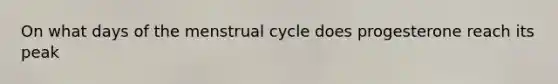 On what days of the menstrual cycle does progesterone reach its peak