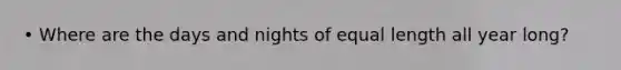 • Where are the days and nights of equal length all year long?