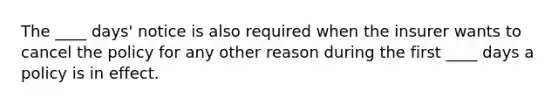 The ____ days' notice is also required when the insurer wants to cancel the policy for any other reason during the first ____ days a policy is in effect.