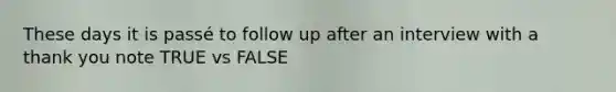 These days it is passé to follow up after an interview with a thank you note TRUE vs FALSE
