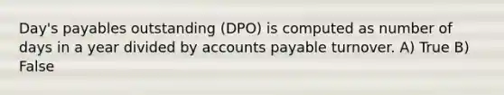 Day's payables outstanding (DPO) is computed as number of days in a year divided by accounts payable turnover. A) True B) False