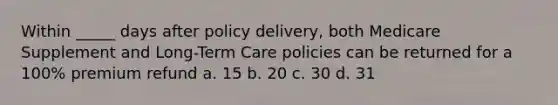 Within _____ days after policy delivery, both Medicare Supplement and Long-Term Care policies can be returned for a 100% premium refund a. 15 b. 20 c. 30 d. 31