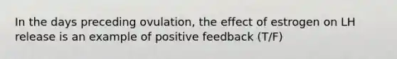 In the days preceding ovulation, the effect of estrogen on LH release is an example of positive feedback (T/F)