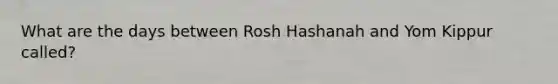 What are the days between Rosh Hashanah and Yom Kippur called?