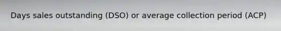 Days sales outstanding (DSO) or average collection period (ACP)