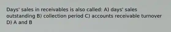 Days' sales in receivables is also called: A) days' sales outstanding B) collection period C) accounts receivable turnover D) A and B