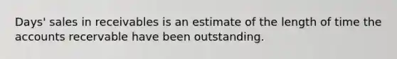 Days' sales in receivables is an estimate of the length of time the accounts recervable have been outstanding.