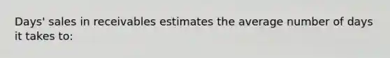 Days' sales in receivables estimates the average number of days it takes to: