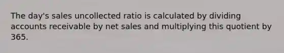 The day's sales uncollected ratio is calculated by dividing accounts receivable by net sales and multiplying this quotient by 365.