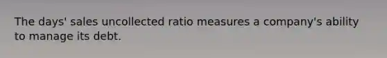 The days' sales uncollected ratio measures a company's ability to manage its debt.