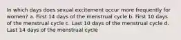 In which days does sexual excitement occur more frequently for women? a. First 14 days of the menstrual cycle b. First 10 days of the menstrual cycle c. Last 10 days of the menstrual cycle d. Last 14 days of the menstrual cycle