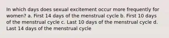 In which days does sexual excitement occur more frequently for women? a. First 14 days of the menstrual cycle b. First 10 days of the menstrual cycle c. Last 10 days of the menstrual cycle d. Last 14 days of the menstrual cycle