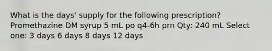 What is the days' supply for the following prescription? Promethazine DM syrup 5 mL po q4-6h prn Qty: 240 mL Select one: 3 days 6 days 8 days 12 days