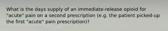 What is the days supply of an immediate-release opioid for "acute" pain on a second prescription (e.g. the patient picked-up the first "acute" pain prescription)?