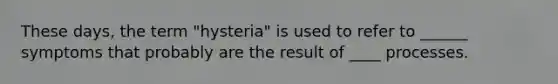 These days, the term "hysteria" is used to refer to ______ symptoms that probably are the result of ____ processes.