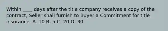 Within ____ days after the title company receives a copy of the contract, Seller shall furnish to Buyer a Commitment for title insurance. A. 10 B. 5 C. 20 D. 30