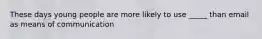 These days young people are more likely to use _____ than email as means of communication