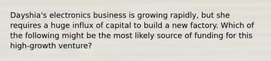 Dayshia's electronics business is growing rapidly, but she requires a huge influx of capital to build a new factory. Which of the following might be the most likely source of funding for this high-growth venture?