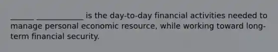 ______ ____________ is the day-to-day financial activities needed to manage personal economic resource, while working toward long-term financial security.