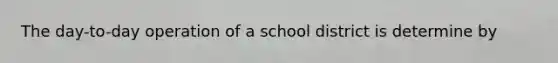 The day-to-day operation of a school district is determine by