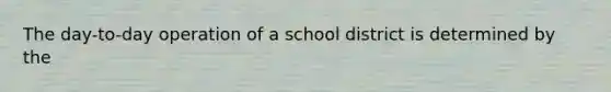 The day-to-day operation of a school district is determined by the