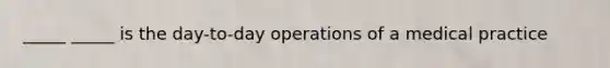 _____ _____ is the day-to-day operations of a medical practice