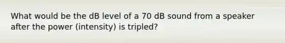 What would be the dB level of a 70 dB sound from a speaker after the power (intensity) is tripled?