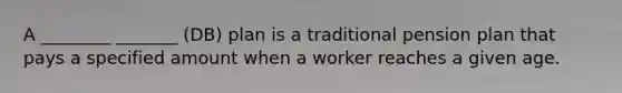 A ________ _______ (DB) plan is a traditional pension plan that pays a specified amount when a worker reaches a given age.