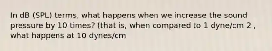 In dB (SPL) terms, what happens when we increase the sound pressure by 10 times? (that is, when compared to 1 dyne/cm 2 , what happens at 10 dynes/cm