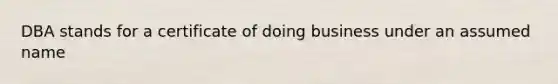 DBA stands for a certificate of doing business under an assumed name