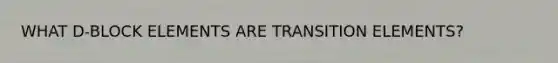 WHAT D-BLOCK ELEMENTS ARE TRANSITION ELEMENTS?