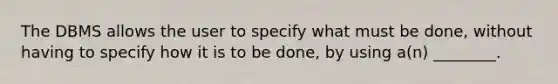 The DBMS allows the user to specify what must be done, without having to specify how it is to be done, by using a(n) ________.