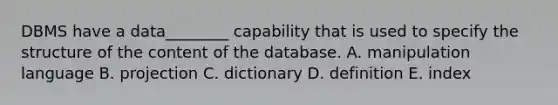 DBMS have a​ data________ capability that is used to specify the structure of the content of the database. A. manipulation language B. projection C. dictionary D. definition E. index