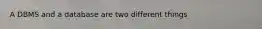 A DBMS and a database are two different things