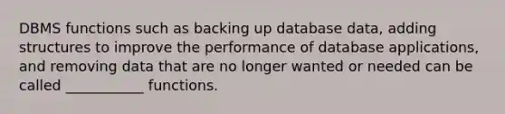 DBMS functions such as backing up database data, adding structures to improve the performance of database applications, and removing data that are no longer wanted or needed can be called ___________ functions.