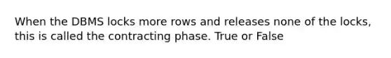 When the DBMS locks more rows and releases none of the locks, this is called the contracting phase. True or False